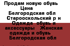 Продам новую обувь. › Цена ­ 900 - Белгородская обл., Старооскольский р-н Одежда, обувь и аксессуары » Женская одежда и обувь   . Белгородская обл.